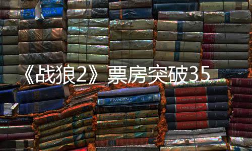 《战狼2》票房突破35亿，吴京投资回报比肩软银投资盛大