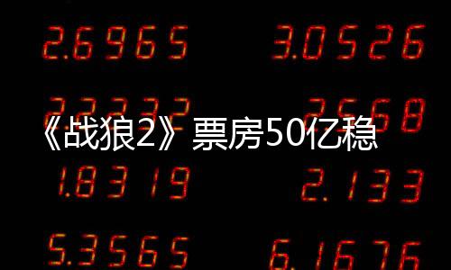 《战狼2》票房50亿稳居亚洲第一位 中国电影仍需再接再厉