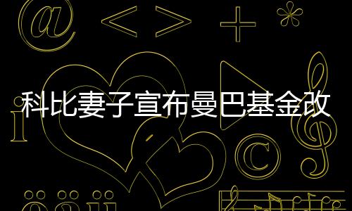 科比妻子宣布曼巴基金改名 新名字加入二女儿Gigi绰号