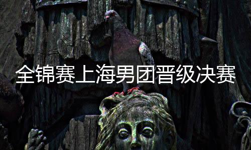 全锦赛上海男团晋级决赛 樊振东3