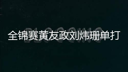 全锦赛黄友政刘炜珊单打夺冠 林高远刘诗雯进16强