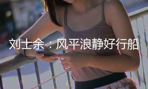 刘士余:风平浪静好行船 改革和稳定相辅相成