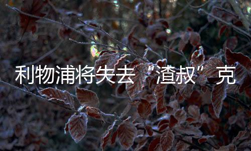 利物浦将失去“渣叔”克洛普？曝克洛普将执教德国队