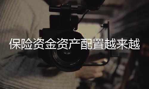 保险资金资产配置越来越均衡 偏向龙头企业