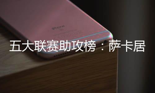 五大联赛助攻榜:萨卡居首 亚马尔9次排第2