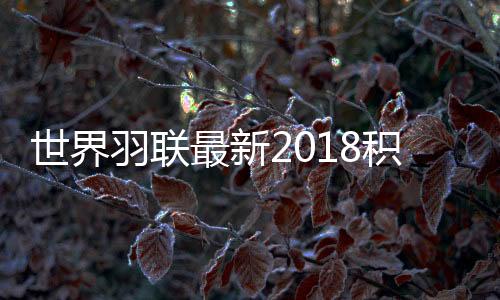 世界羽联最新2018积分榜 林丹仍排名第7