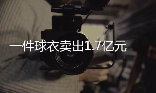 一件球衣卖出1.7亿元 体育迷一夜暴富有妙招