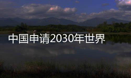 中国申请2030年世界杯 真正举办世界杯或在2034年
