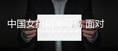 中国女排精神可嘉 面对美国实现完胜