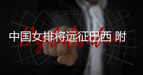 中国女排将远征巴西 附2019世界排球联赛分组对阵情况