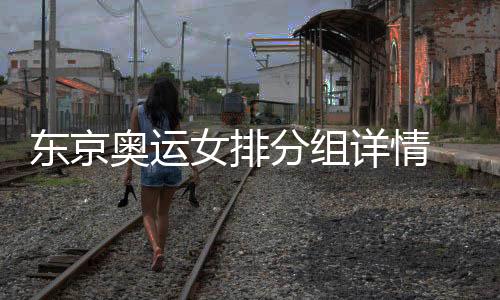 东京奥运女排分组详情 中国女排可谓进入死亡之组