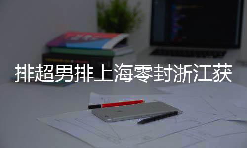 排超男排上海零封浙江获3连胜 北汽3