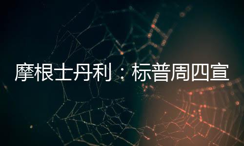 摩根士丹利:标普周四宣布下调中国主权评级无影响