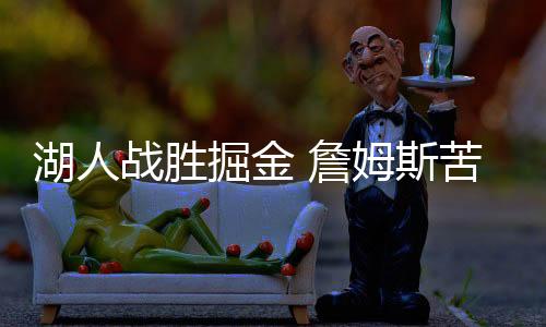 湖人战胜掘金 詹姆斯苦战42分钟32+12+14浓眉33分