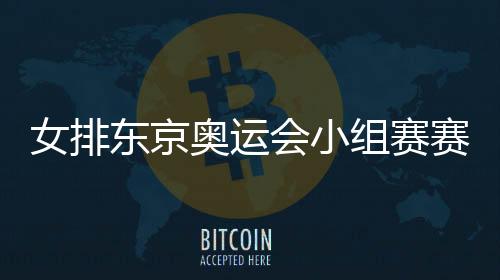 女排东京奥运会小组赛赛程 中国女排小组赛对阵名单时间表