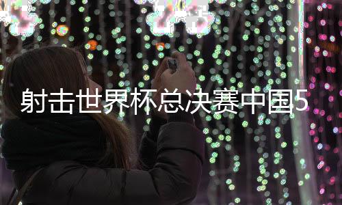 射击世界杯总决赛中国5金3铜 齐迎飞碟多向夺冠