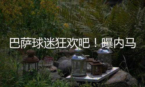 巴萨球迷狂欢吧!曝内马尔将加盟迈阿密国际