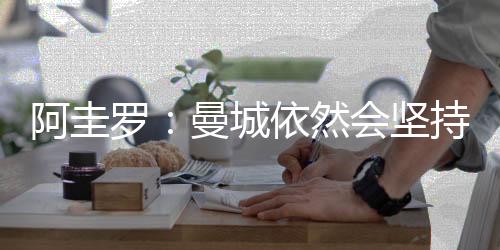 阿圭罗:曼城依然会坚持到最后&争取所有冠军