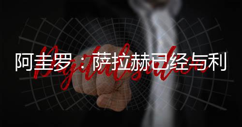 阿圭罗:萨拉赫已经与利物浦续约2年