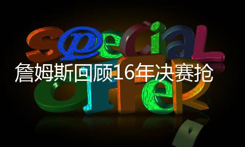 詹姆斯回顾16年决赛抢七追帽伊戈达拉视频:我别无选择