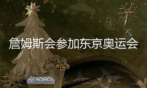 詹姆斯会参加东京奥运会吗 男篮预选赛阵容大名单有他