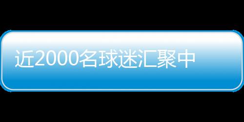 近2000名球迷汇聚中国17城20家影院激情畅享国家德比