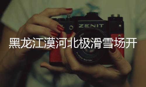黑龙江漠河北极滑雪场开启中国今冬室外首滑
