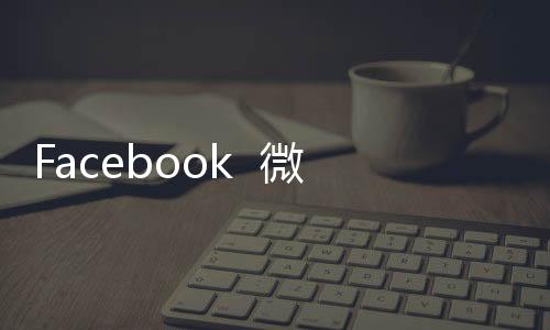 Facebook 微信刷量“数据造假”