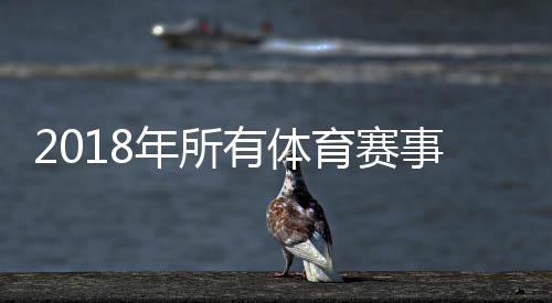 2018年所有体育赛事汇总盘点 俄罗斯世界杯全球瞩目
