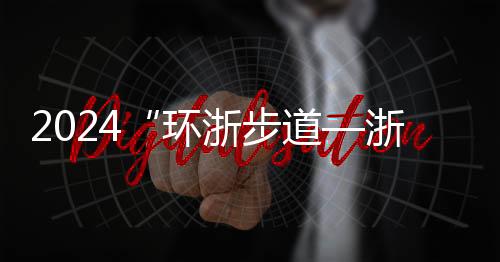 2024“环浙步道—浙中环线”八婺徒步接力跑进磐安